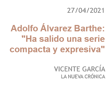 27/04/2021 Adolfo Álvarez Barthe:
"Ha salido una serie compacta y expresiva" VICENTE GARCÍA
LA NUEVA CRÓNICA
