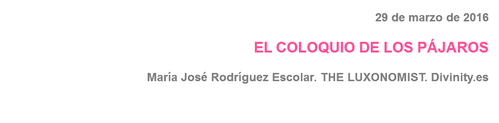 29 de marzo de 2016 EL COLOQUIO DE LOS PÁJAROS María José Rodríguez Escolar. THE LUXONOMIST. Divinity.es
