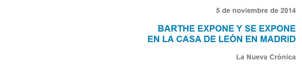 5 de noviembre de 2014 BARTHE EXPONE Y SE EXPONE
EN LA CASA DE LEÓN EN MADRID La Nueva Crónica