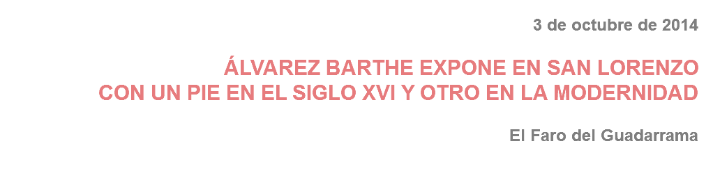 3 de octubre de 2014 ÁLVAREZ BARTHE EXPONE EN SAN LORENZO
CON UN PIE EN EL SIGLO XVI Y OTRO EN LA MODERNIDAD El Faro del Guadarrama
