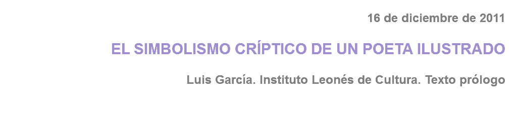 16 de diciembre de 2011 EL SIMBOLISMO CRÍPTICO DE UN POETA ILUSTRADO Luis García. Instituto Leonés de Cultura. Texto prólogo 