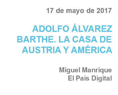 17 de mayo de 2017 ADOLFO ÁLVAREZ BARTHE. LA CASA DE AUSTRIA Y AMÉRICA Miguel Manrique
El País Digital
