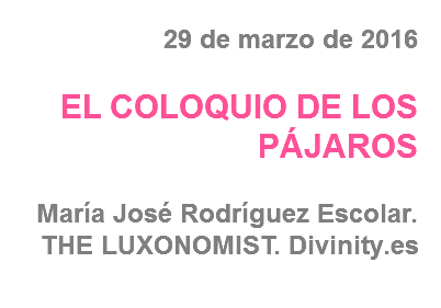 29 de marzo de 2016 EL COLOQUIO DE LOS PÁJAROS María José Rodríguez Escolar. THE LUXONOMIST. Divinity.es

