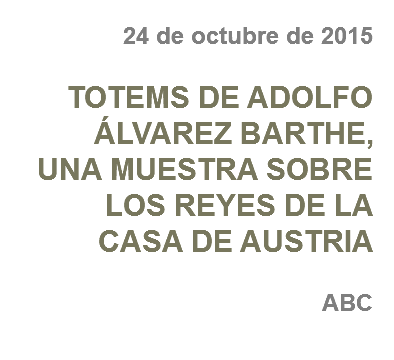 24 de octubre de 2015 TOTEMS DE ADOLFO ÁLVAREZ BARTHE,
UNA MUESTRA SOBRE LOS REYES DE LA CASA DE AUSTRIA ABC
