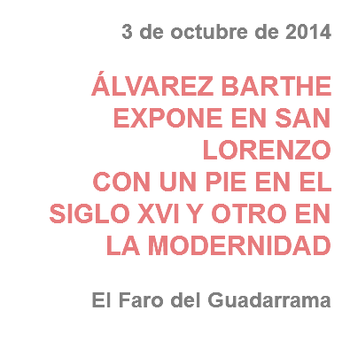 3 de octubre de 2014 ÁLVAREZ BARTHE EXPONE EN SAN LORENZO
CON UN PIE EN EL SIGLO XVI Y OTRO EN LA MODERNIDAD El Faro del Guadarrama
