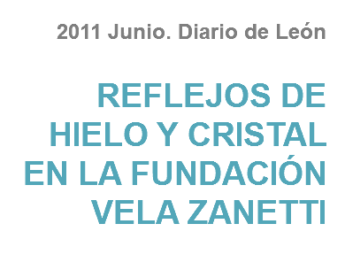 2011 Junio. Diario de León REFLEJOS DE HIELO Y CRISTAL EN LA FUNDACIÓN VELA ZANETTI
